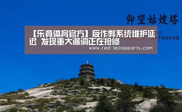 【乐竟体育官方】反作弊系统维护延迟 发现重大漏洞正在抢修(图1) 乐竟棋牌